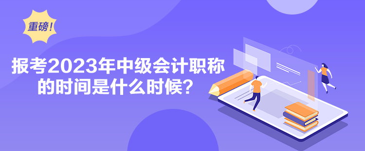 報(bào)考2023年中級會計(jì)職稱的時(shí)間是什么時(shí)候？