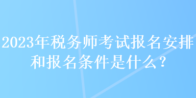 2023年稅務(wù)師考試報(bào)名安排和報(bào)名條件是什么？