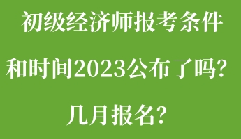 初級經(jīng)濟(jì)師報考條件和時間2023公布了嗎？幾月報名？