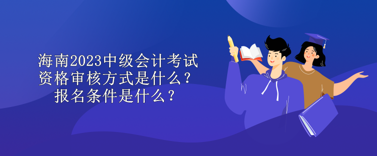 海南2023中級會計考試資格審核方式是什么？報名條件是什么？