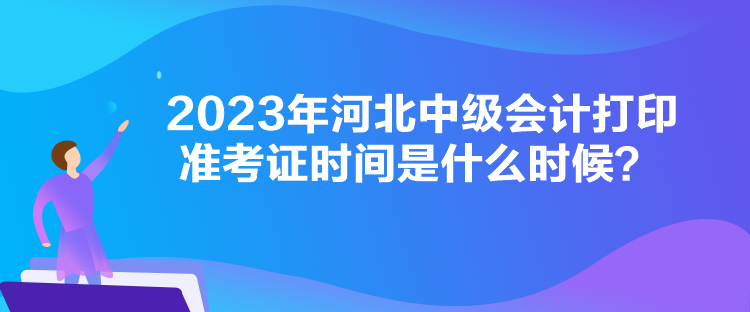 2023年河北中級(jí)會(huì)計(jì)打印準(zhǔn)考證時(shí)間是什么時(shí)候？