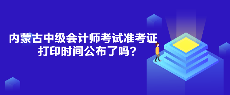 內(nèi)蒙古中級會計師考試準考證打印時間公布了嗎？