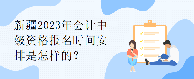 新疆2023年會計中級資格報名時間安排是怎樣的？