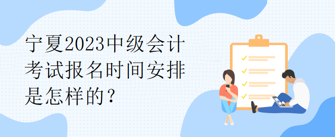 寧夏2023中級(jí)會(huì)計(jì)考試報(bào)名時(shí)間安排是怎樣的？