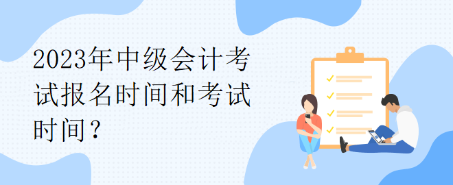 2023年中級(jí)會(huì)計(jì)考試報(bào)名時(shí)間和考試時(shí)間？