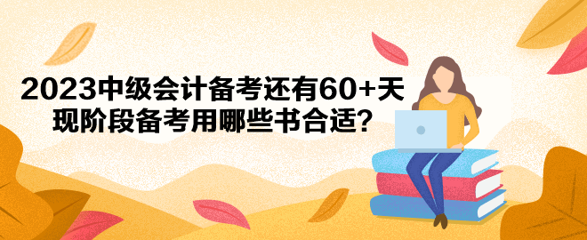 2023中級會計備考還有60+天 現階段備考用哪些書合適？