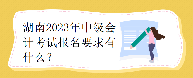 湖南2023年中級會(huì)計(jì)考試報(bào)名要求有什么？