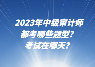 2023年中級(jí)審計(jì)師都考哪些題型？考試在哪天？