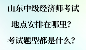 山東中級(jí)經(jīng)濟(jì)師考試地點(diǎn)安排在哪里？考試題型都是什么？