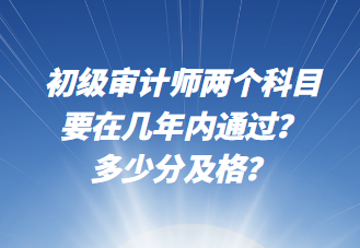 初級審計(jì)師兩個(gè)科目要在幾年內(nèi)通過？多少分及格？