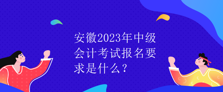 安徽2023年中級(jí)會(huì)計(jì)考試報(bào)名要求是什么？