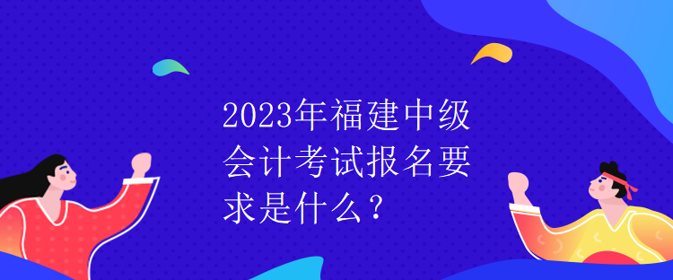 2023年福建中級會計考試報名要求是什么？