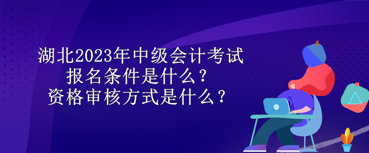 湖北2023年中級會計考試報名條件是什么？資格審核方式是什么？