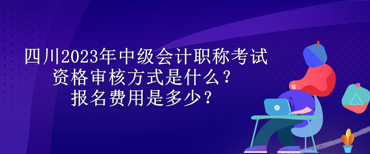 四川2023年中級會(huì)計(jì)職稱考試資格審核方式是什么？報(bào)名費(fèi)用是多少？