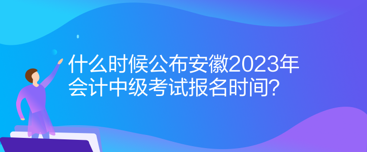 什么時(shí)候公布安徽2023年會(huì)計(jì)中級(jí)考試報(bào)名時(shí)間？