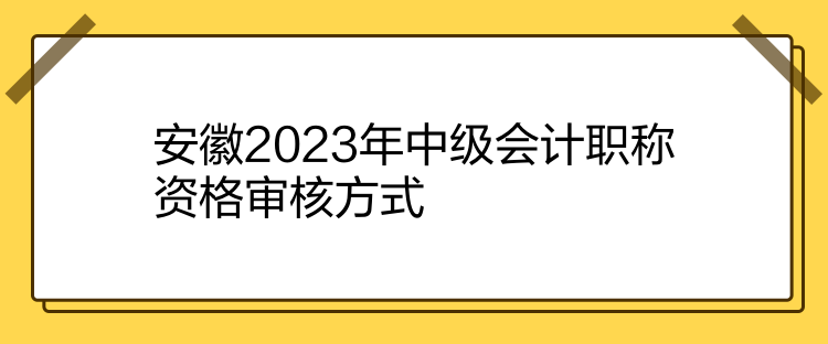 安徽2023年中級(jí)會(huì)計(jì)職稱資格審核方式