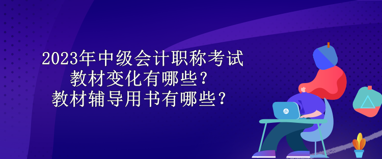 2023年中級(jí)會(huì)計(jì)職稱(chēng)考試教材變化有哪些？教材輔導(dǎo)用書(shū)有哪些？