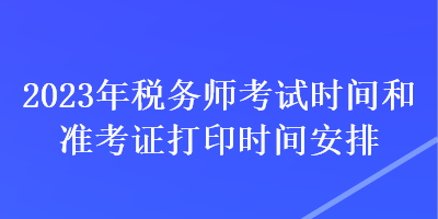 2023年稅務(wù)師考試時(shí)間和準(zhǔn)考證打印時(shí)間安排