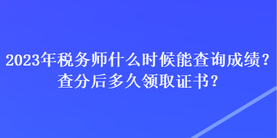 2023年稅務師什么時候能查詢成績？查分后多久領取證書？