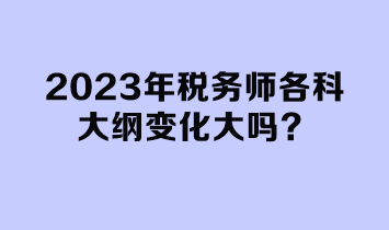 2023年稅務(wù)師各科大綱變化大嗎？