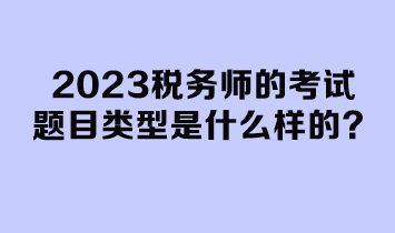 2023稅務(wù)師的考試題目類型是什么樣的？