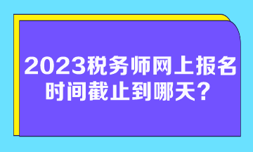 2023稅務(wù)師網(wǎng)上報名時間截止到哪天？