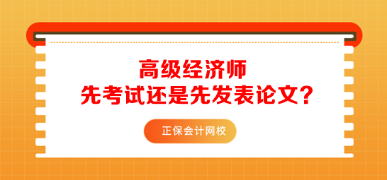 高級經(jīng)濟師先考試還是先發(fā)表論文？