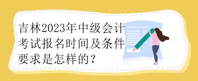 吉林2023年中級(jí)會(huì)計(jì)考試報(bào)名時(shí)間及條件要求是怎樣的？