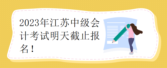 2023年江蘇中級(jí)會(huì)計(jì)考試明天截止報(bào)名！