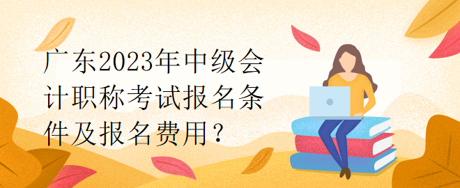 廣東2023年中級會計(jì)職稱考試報(bào)名條件及報(bào)名費(fèi)用？