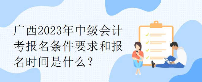 廣西2023年中級會(huì)計(jì)考報(bào)名條件要求和報(bào)名時(shí)間是什么？