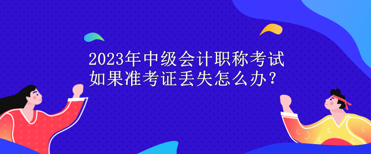 2023年中級(jí)會(huì)計(jì)職稱考試 如果準(zhǔn)考證丟失怎么辦？