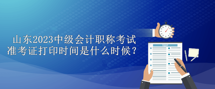 山東2023中級會計(jì)職稱考試準(zhǔn)考證打印時(shí)間是什么時(shí)候？