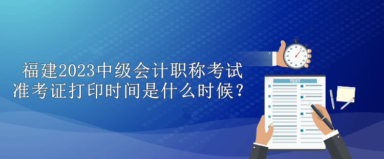 福建2023中級(jí)會(huì)計(jì)職稱(chēng)考試準(zhǔn)考證打印時(shí)間是什么時(shí)候？