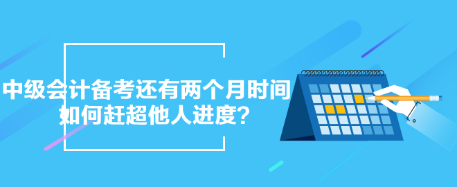 中級(jí)會(huì)計(jì)備考還有兩個(gè)月時(shí)間 如何趕超他人進(jìn)度？