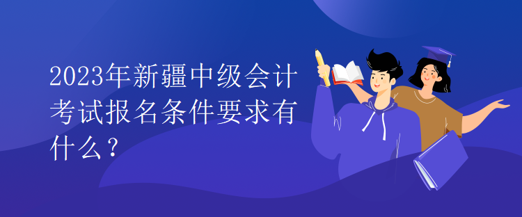 2023年新疆中級(jí)會(huì)計(jì)考試報(bào)名條件要求有什么？