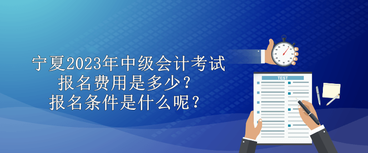 寧夏2023年中級會計考試報名費用是多少？報名條件是什么呢？