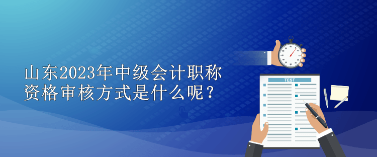 山東2023年中級會計職稱資格審核方式是什么呢？