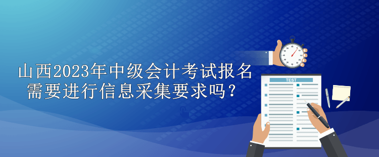 山西2023年中級會計考試報名需要進行信息采集要求嗎？