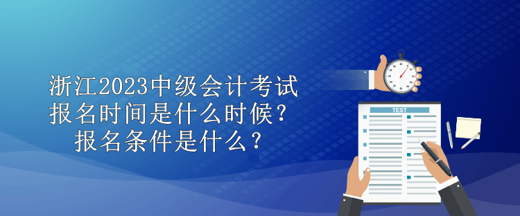 浙江2023中級會計考試報名時間是什么時候？報名條件是什么？