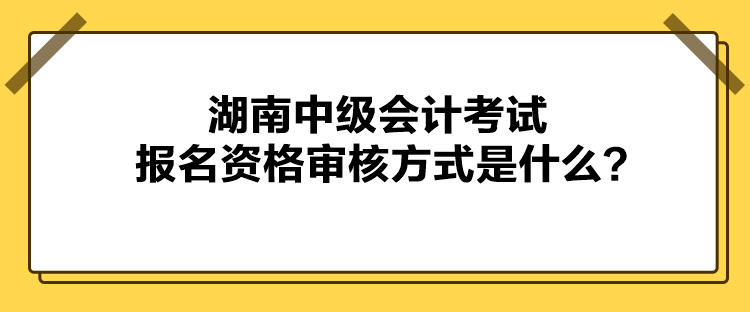 湖南中級會(huì)計(jì)考試報(bào)名資格審核方式是什么？