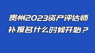 貴州2023資產(chǎn)評(píng)估師補(bǔ)報(bào)名什么時(shí)候開(kāi)始？