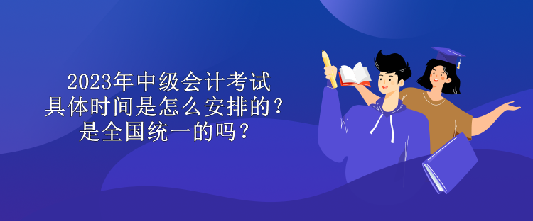 2023年中級(jí)會(huì)計(jì)考試具體時(shí)間是怎么安排的？是全國(guó)統(tǒng)一的嗎？