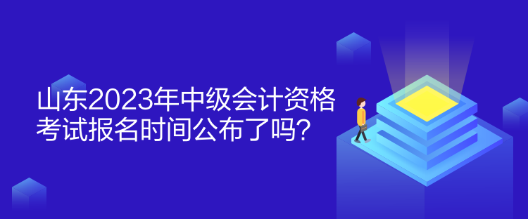 山東2023年中級會計資格考試報名時間公布了嗎？