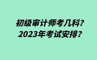 初級(jí)審計(jì)師考幾科？2023年考試安排？