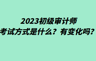 2023初級(jí)審計(jì)師考試方式是什么？有變化嗎？