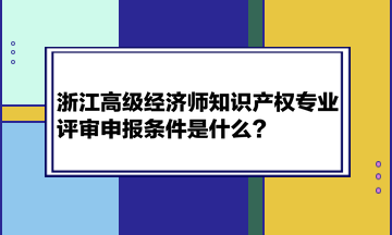 浙江高級(jí)經(jīng)濟(jì)師知識(shí)產(chǎn)權(quán)專業(yè)評(píng)審申報(bào)條件是什么？