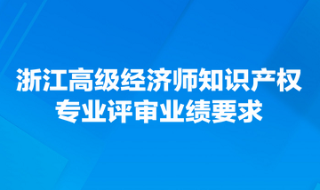 浙江高級(jí)經(jīng)濟(jì)師知識(shí)產(chǎn)權(quán)專業(yè)評(píng)審業(yè)績要求