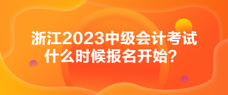 浙江2023中級(jí)會(huì)計(jì)考試什么時(shí)候報(bào)名開始？