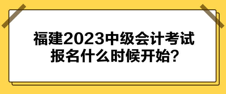 福建2023中級會計考試報名什么時候開始？